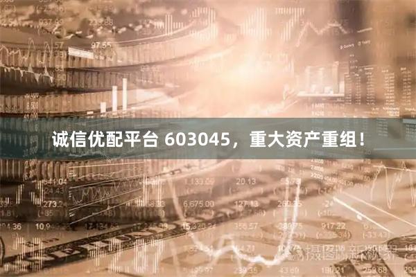 诚信优配平台 603045，重大资产重组！