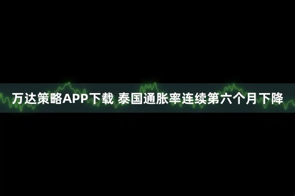 万达策略APP下载 泰国通胀率连续第六个月下降