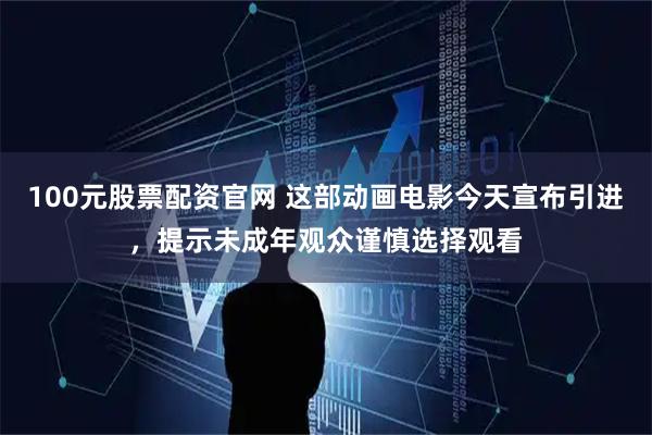 100元股票配资官网 这部动画电影今天宣布引进，提示未成年观众谨慎选择观看