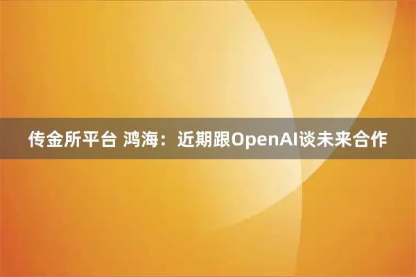 传金所平台 鸿海：近期跟OpenAI谈未来合作