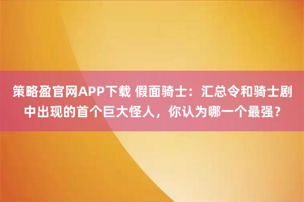 策略盈官网APP下载 假面骑士：汇总令和骑士剧中出现的首个巨大怪人，你认为哪一个最强？