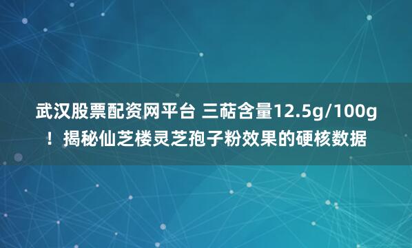 武汉股票配资网平台 三萜含量12.5g/100g！揭秘仙芝楼灵芝孢子粉效果的硬核数据