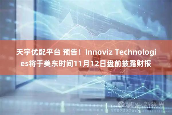 天宇优配平台 预告！Innoviz Technologies将于美东时间11月12日盘前披露财报