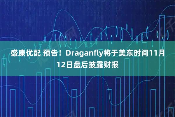 盛康优配 预告！Draganfly将于美东时间11月12日盘后披露财报