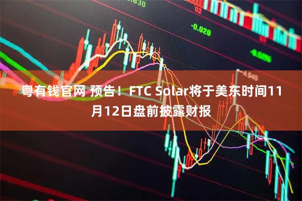 粤有钱官网 预告！FTC Solar将于美东时间11月12日盘前披露财报