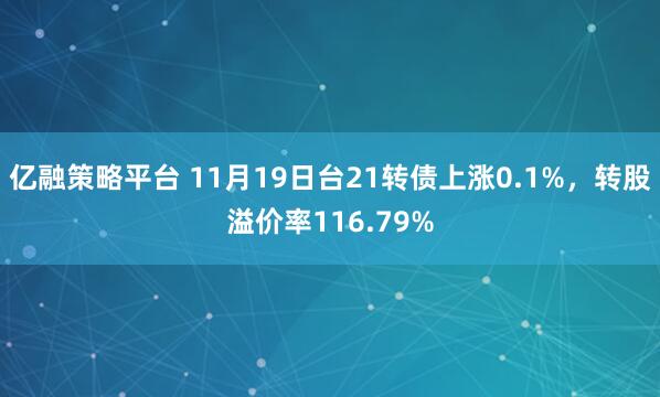 亿融策略平台 11月19日台21转债上涨0.1%，转股溢价率116.79%