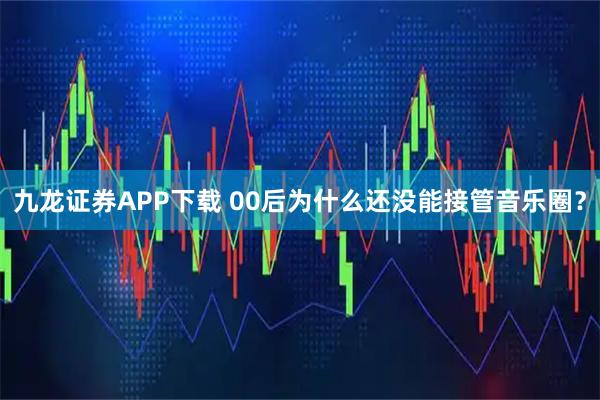 九龙证券APP下载 00后为什么还没能接管音乐圈?