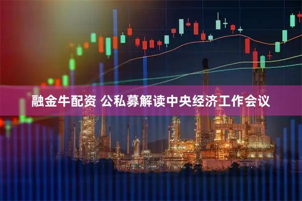 融金牛配资 公私募解读中央经济工作会议