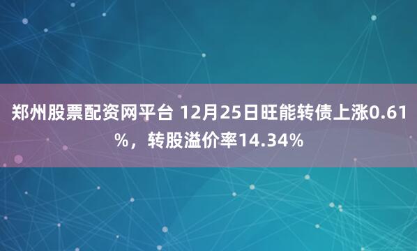 郑州股票配资网平台 12月25日旺能转债上涨0.61%，转股溢价率14.34%
