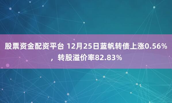 股票资金配资平台 12月25日蓝帆转债上涨0.56%，转股溢价率82.83%
