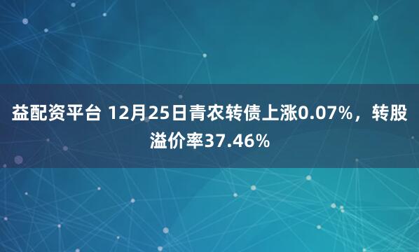 益配资平台 12月25日青农转债上涨0.07%,转股溢价率37.46%