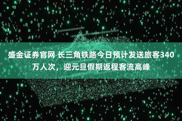 盛金证券官网 长三角铁路今日预计发送旅客340万人次，迎元旦假期返程客流高峰