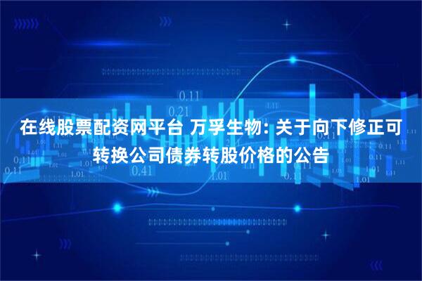 在线股票配资网平台 万孚生物: 关于向下修正可转换公司债券转股价格的公告