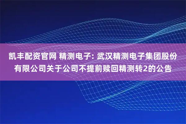 凯丰配资官网 精测电子: 武汉精测电子集团股份有限公司关于公司不提前赎回精测转2的公告