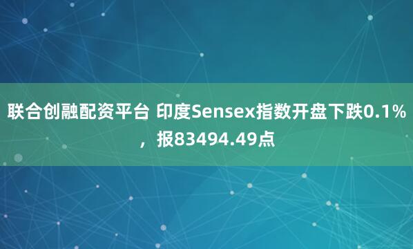 联合创融配资平台 印度Sensex指数开盘下跌0.1%，报83494.49点