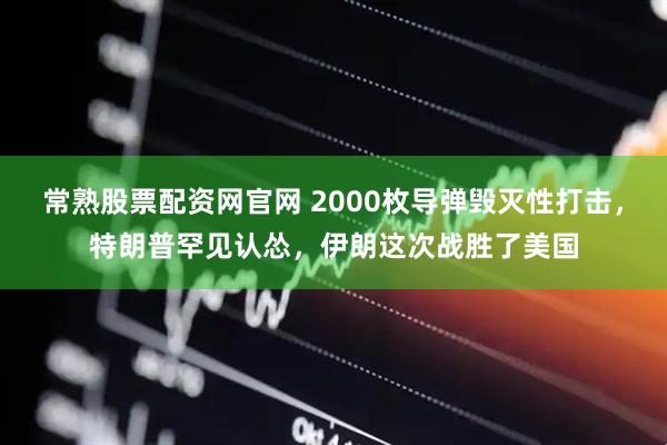 常熟股票配资网官网 2000枚导弹毁灭性打击，特朗普罕见认怂，伊朗这次战胜了美国