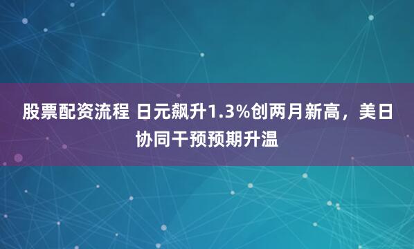 股票配资流程 日元飙升1.3%创两月新高，美日协同干预预期升温