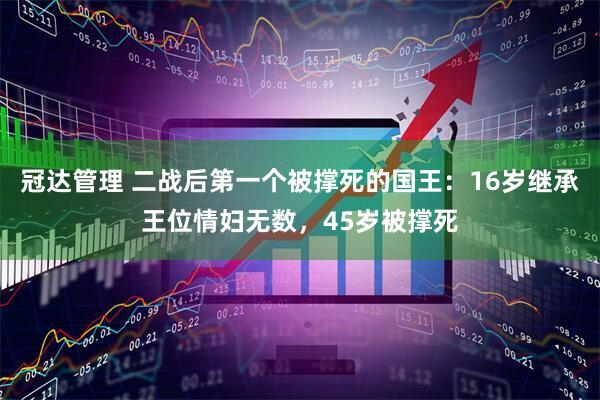 冠达管理 二战后第一个被撑死的国王：16岁继承王位情妇无数，45岁被撑死