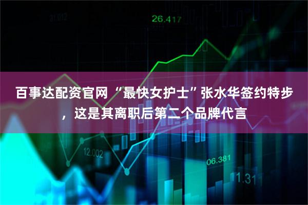 百事达配资官网 “最快女护士”张水华签约特步，这是其离职后第二个品牌代言