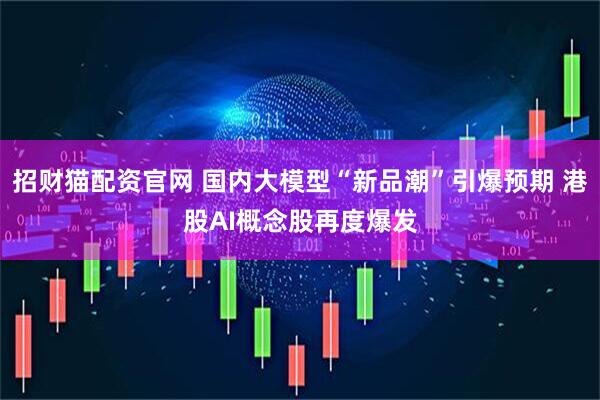 招财猫配资官网 国内大模型“新品潮”引爆预期 港股AI概念股再度爆发