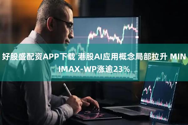 好股盛配资APP下载 港股AI应用概念局部拉升 MINIMAX-WP涨逾23%
