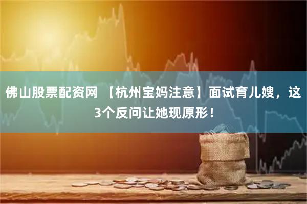 佛山股票配资网 【杭州宝妈注意】面试育儿嫂，这3个反问让她现原形！
