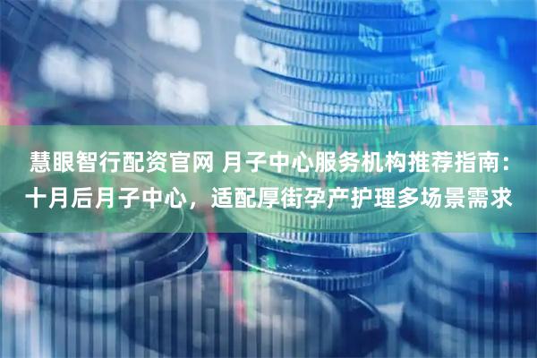 慧眼智行配资官网 月子中心服务机构推荐指南：十月后月子中心，适配厚街孕产护理多场景需求