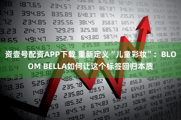 资壹号配资APP下载 重新定义“儿童彩妆”：BLOOM BELLA如何让这个标签回归本质