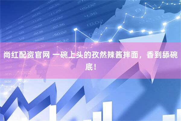 尚红配资官网 一碗上头的孜然辣酱拌面，香到舔碗底！