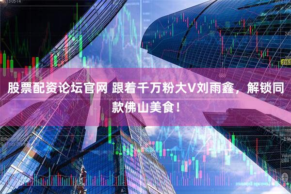 股票配资论坛官网 跟着千万粉大V刘雨鑫，解锁同款佛山美食！