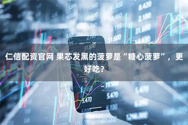 仁信配资官网 果芯发黑的菠萝是“糖心菠萝”，更好吃？