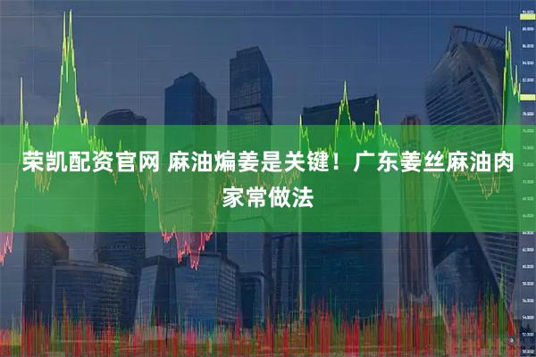 荣凯配资官网 麻油煸姜是关键!广东姜丝麻油肉家常做法