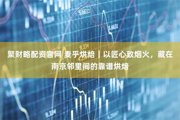 聚财略配资官网 麦乎烘焙|以匠心致烟火,藏在南京邻里间的靠谱烘焙